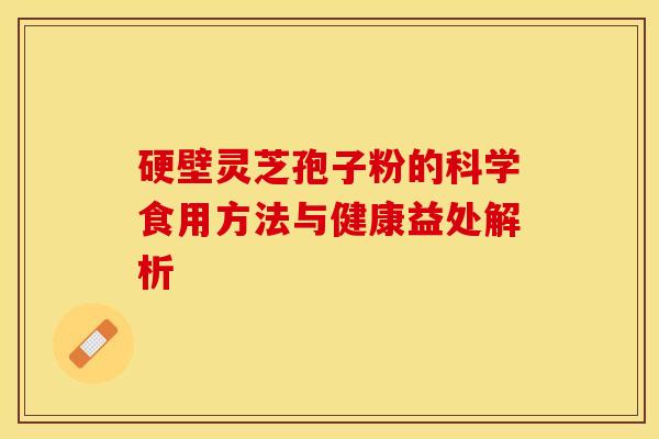 硬壁灵芝孢子粉的科学食用方法与健康益处解析