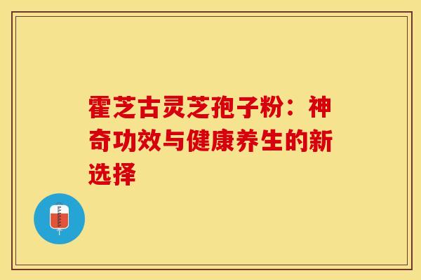 霍芝古灵芝孢子粉：神奇功效与健康养生的新选择