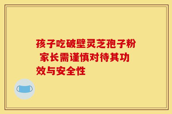 孩子吃破壁灵芝孢子粉 家长需谨慎对待其功效与安全性