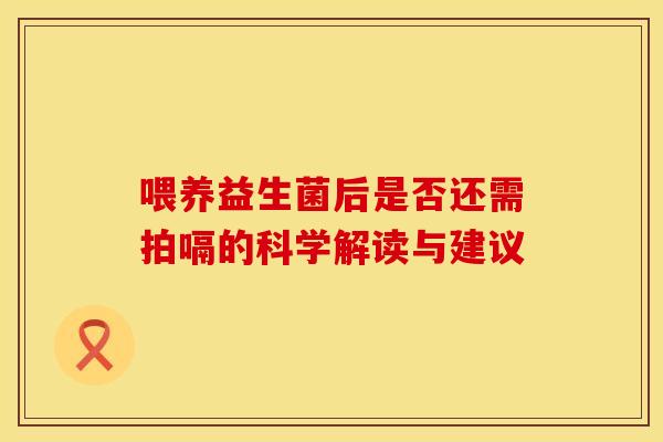 喂养益生菌后是否还需拍嗝的科学解读与建议 喂养益生菌后是否还需拍嗝的科学解读与建议