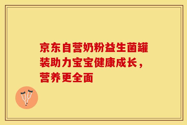 京东自营奶粉益生菌罐装助力宝宝健康成长，营养更全面