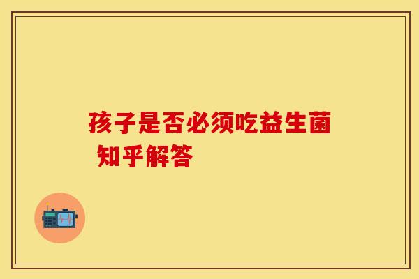 孩子是否必须吃益生菌 知乎解答