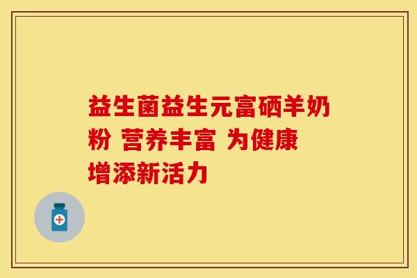 益生菌益生元富硒羊奶粉 营养丰富 为健康增添新活力 益生菌益生元富硒羊奶粉 营养丰富 为健康增添新活力