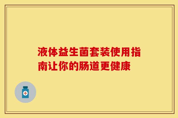 液体益生菌套装使用指南让你的肠道更健康
