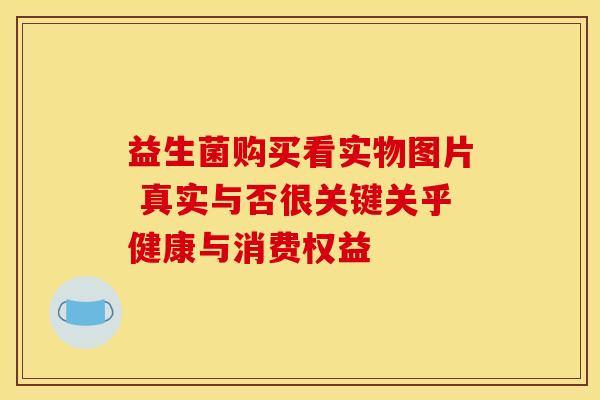 益生菌购买看实物图片 真实与否很关键关乎健康与消费权益