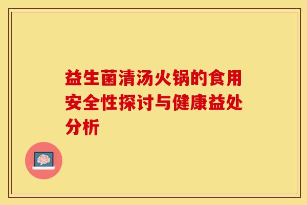 益生菌清汤火锅的食用安全性探讨与健康益处分析