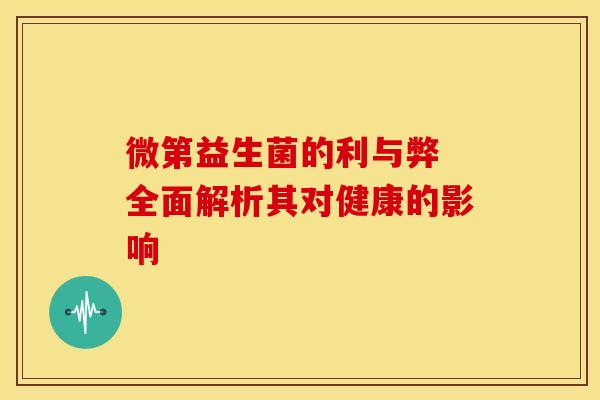 微第益生菌的利与弊 全面解析其对健康的影响