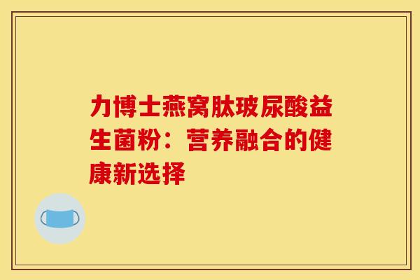力博士燕窝肽玻尿酸益生菌粉：营养融合的健康新选择