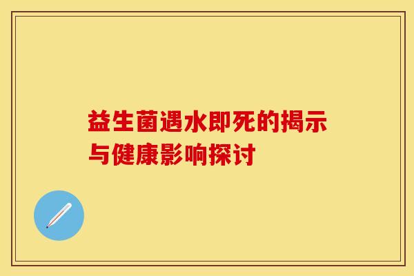 益生菌遇水即死的揭示与健康影响探讨