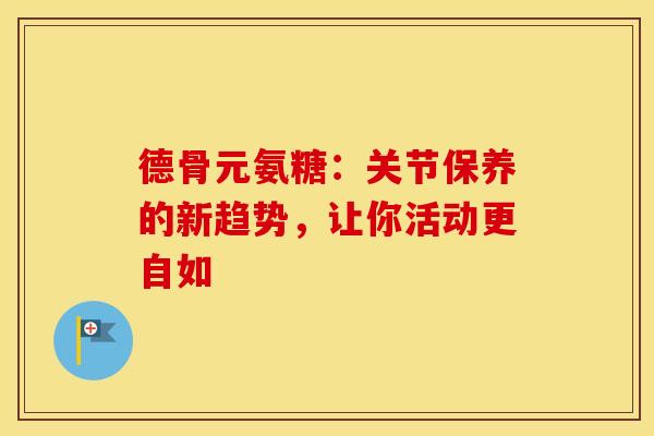 德骨元氨糖：关节保养的新趋势，让你活动更自如