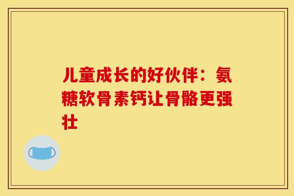 儿童成长的好伙伴：氨糖软骨素钙让骨骼更强壮