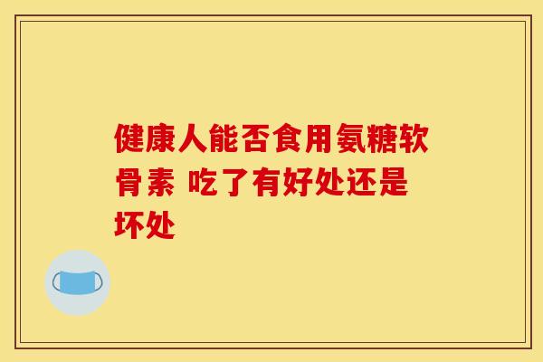 健康人能否食用氨糖软骨素 吃了有好处还是坏处 健康人能否食用氨糖软骨素 吃了有好处还是坏处
