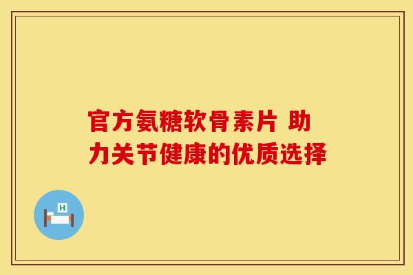 官方氨糖软骨素片 助力关节健康的优质选择