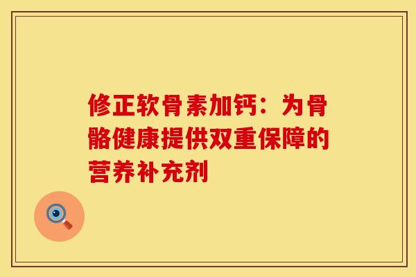 修正软骨素加钙：为骨骼健康提供双重保障的营养补充剂