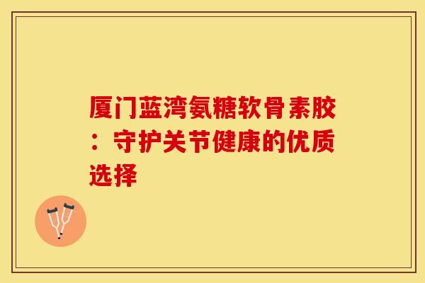 厦门蓝湾氨糖软骨素胶:守护关节健康的优质选择 厦门蓝湾氨糖软骨素胶:守护关节健康的优质选择