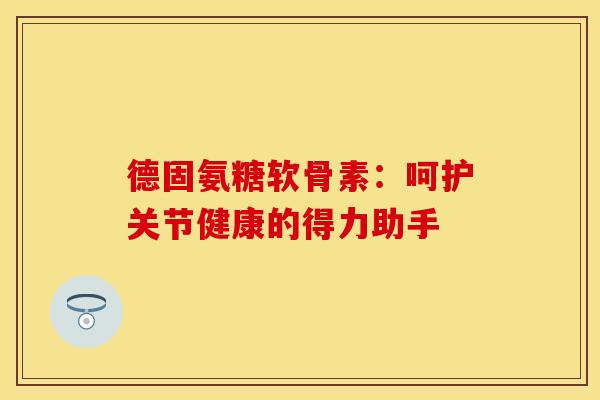德固氨糖软骨素:呵护关节健康的得力助手 德固氨糖软骨素:呵护关节健康的得力助手