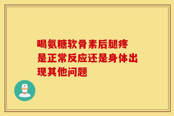喝氨糖软骨素后腿疼 是正常反应还是身体出现其他问题