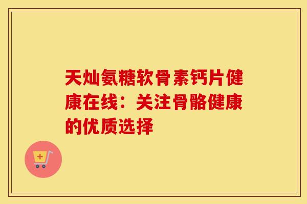 天灿氨糖软骨素钙片健康在线:关注骨骼健康的优质选择 天灿氨糖软骨素钙片健康在线:关注骨骼健康的优质选择