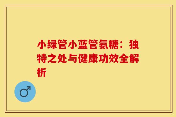 小绿管小蓝管氨糖：独特之处与健康功效全解析