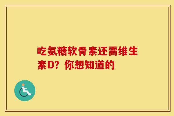 吃氨糖软骨素还需维生素D?你想知道的 吃氨糖软骨素还需维生素D?你想知道的