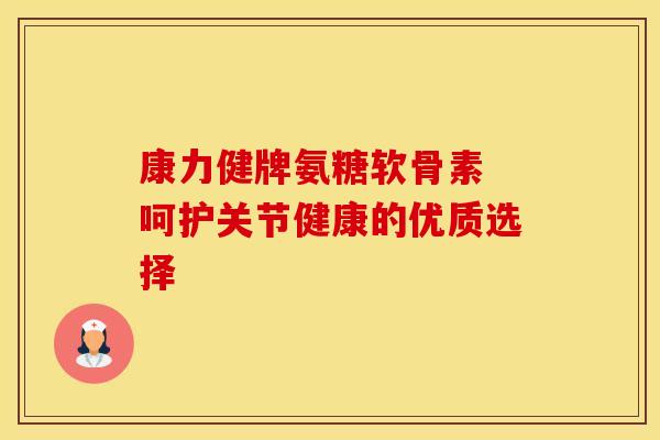 康力健牌氨糖软骨素 呵护关节健康的优质选择 康力健牌氨糖软骨素 呵护关节健康的优质选择