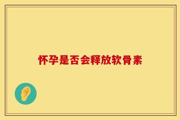 怀孕是否会释放软骨素