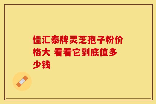 佳汇泰牌灵芝孢子粉价格大 看看它到底值多少钱