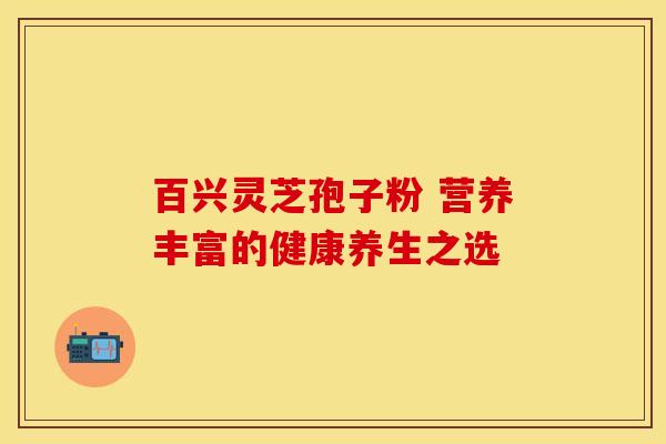百兴灵芝孢子粉 营养丰富的健康养生之选