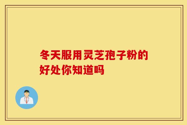 冬天服用灵芝孢子粉的好处你知道吗