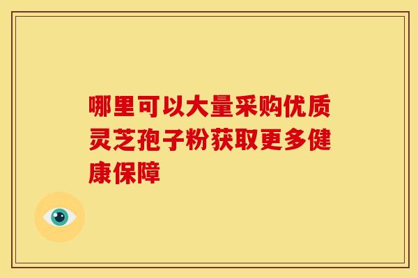 哪里可以大量采购优质灵芝孢子粉获取更多健康保障
