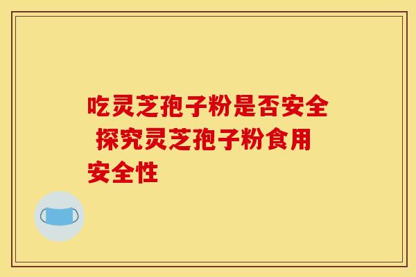 吃灵芝孢子粉是否安全 探究灵芝孢子粉食用安全性