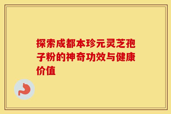 探索成都本珍元灵芝孢子粉的神奇功效与健康价值