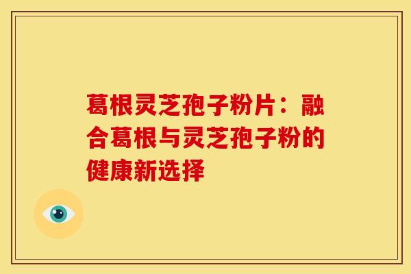 葛根灵芝孢子粉片：融合葛根与灵芝孢子粉的健康新选择