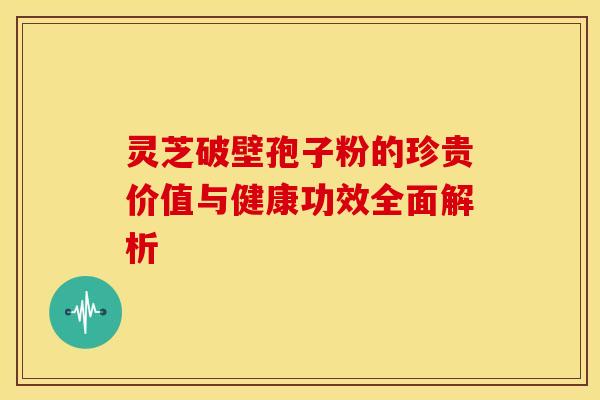 灵芝破壁孢子粉的珍贵价值与健康功效全面解析