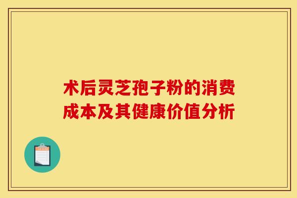 术后灵芝孢子粉的消费成本及其健康价值分析
