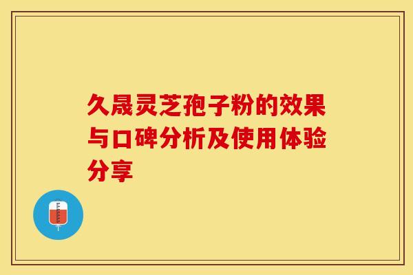久晟灵芝孢子粉的效果与口碑分析及使用体验分享