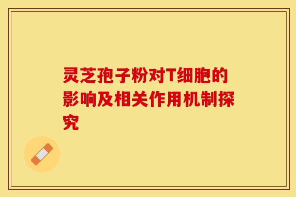 灵芝孢子粉对T细胞的影响及相关作用机制探究
