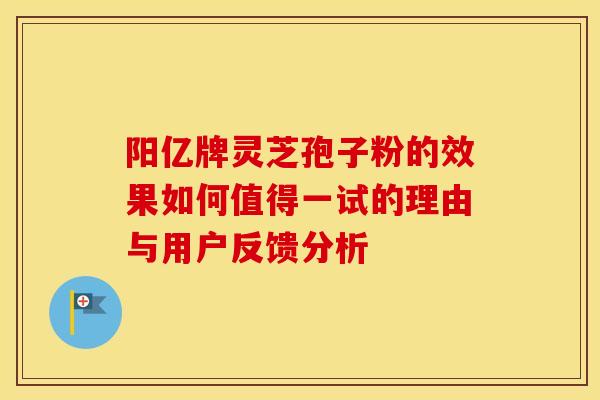阳亿牌灵芝孢子粉的效果如何值得一试的理由与用户反馈分析 阳亿牌灵芝孢子粉的效果如何值得一试的理由与用户反馈分析