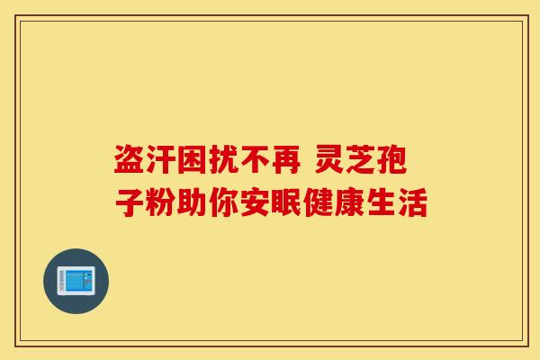 盗汗困扰不再 灵芝孢子粉助你安眠健康生活