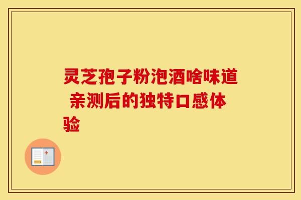 灵芝孢子粉泡酒啥味道 亲测后的独特口感体验