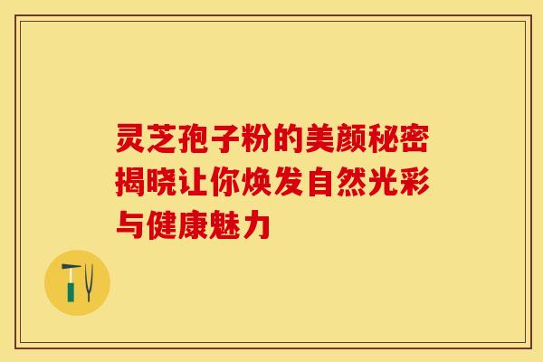 灵芝孢子粉的美颜秘密揭晓让你焕发自然光彩与健康魅力