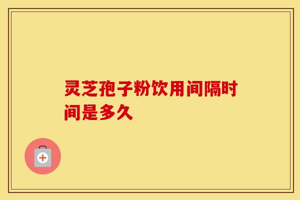 灵芝孢子粉饮用间隔时间是多久