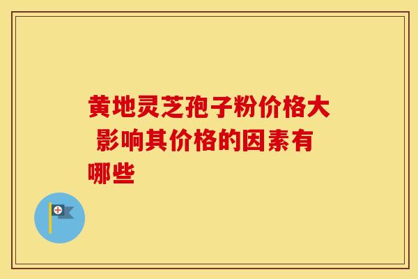 黄地灵芝孢子粉价格大 影响其价格的因素有哪些