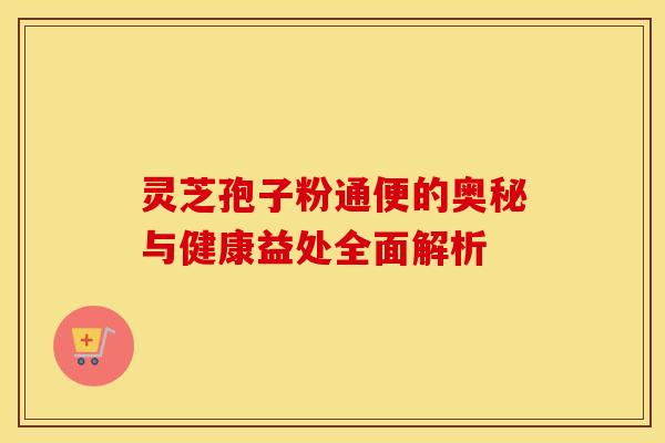 灵芝孢子粉通便的奥秘与健康益处全面解析