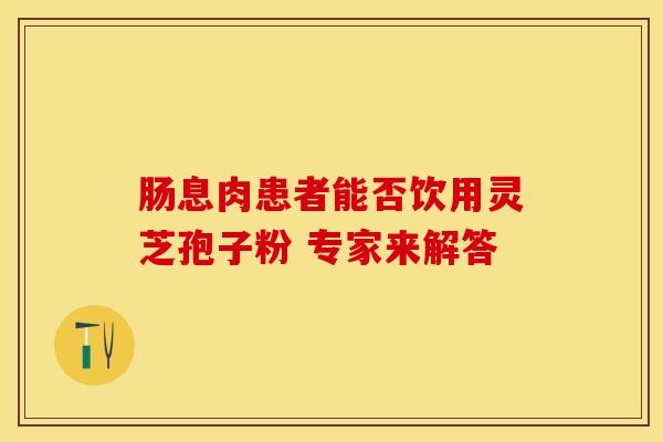 肠息肉患者能否饮用灵芝孢子粉 专家来解答