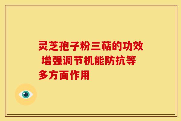 灵芝孢子粉三萜的功效 增强调节机能防抗等多方面作用