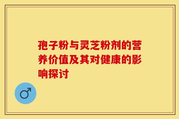 孢子粉与灵芝粉剂的营养价值及其对健康的影响探讨