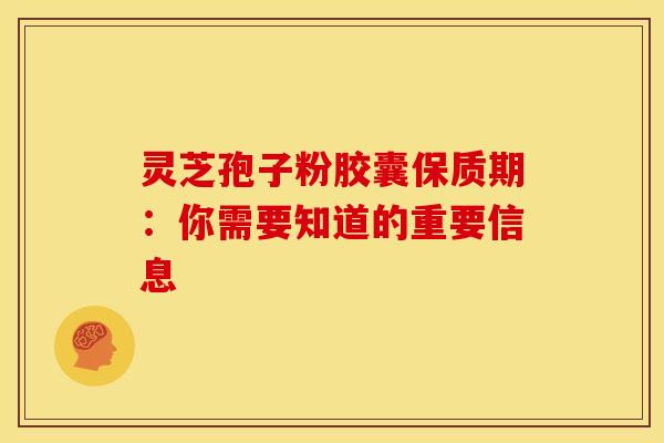 灵芝孢子粉胶囊保质期：你需要知道的重要信息