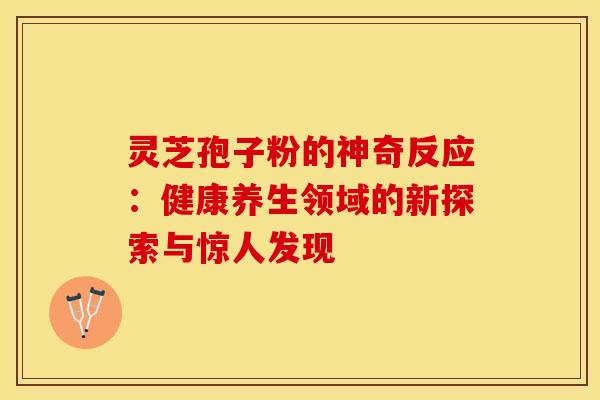 灵芝孢子粉的神奇反应：健康养生领域的新探索与惊人发现