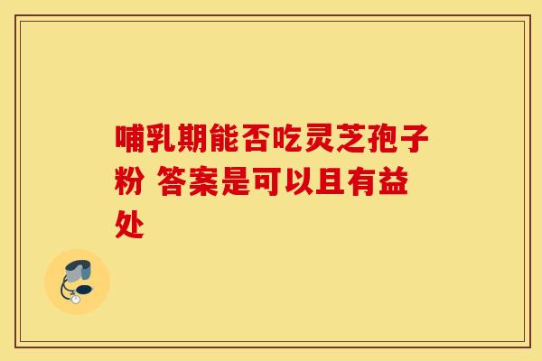 哺乳期能否吃灵芝孢子粉 答案是可以且有益处 哺乳期能否吃灵芝孢子粉 答案是可以且有益处